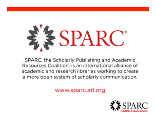 SPARC, the Scholarly Publishing and Academic 
Resources Coalition, is an international alliance of 
academic and research libraries working to create a 
more open system of scholarly communication. 
@txtbks | sparc.arl.org 	 
www.sparc.arl.org 
 