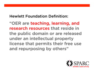Hewlett Foundation Definition: 
“OER are teaching, learning, and 
research resources that reside in the 
public domain or are released under an 
intellectual property license that permits 
their free use and repurposing by 
others” 
@txtbks | sparc.arl.org 	 
 