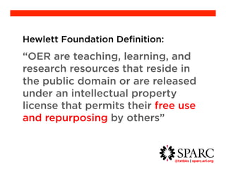 Hewlett Foundation Definition: 
“OER are teaching, learning, and 
research resources that reside in the 
public domain or are released under an 
intellectual property license that permits 
their free use and repurposing by 
others” 
@txtbks | sparc.arl.org 	 
 