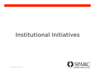 Institutional Initiatives 
@txtbks | sparc.arl.org 	 
www.sparc.arl.org 
 