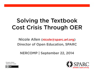@txtbks | sparc.arl.org 	 
Solving the Textbook 
Cost Crisis Through OER 
Nicole Allen (nicole@sparc.arl.org) 
Director of Open Education, SPARC 
NERCOMP | September 22, 2014 
Except where 
otherwise noted… 
