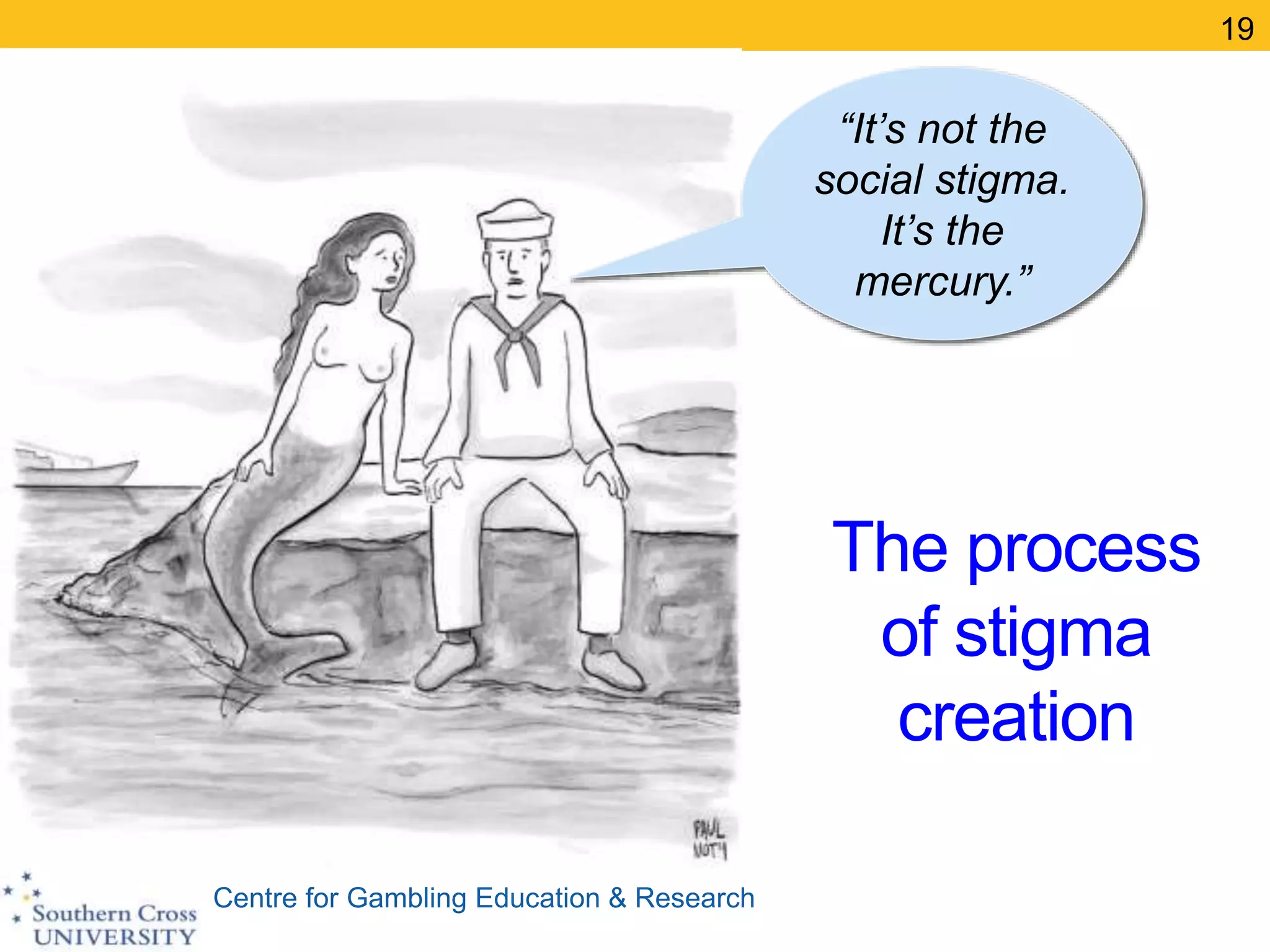 Centre for Gambling Education & Research
The process
of stigma
creation
19
“It’s not the
social stigma.
It’s the
mercury.”
 