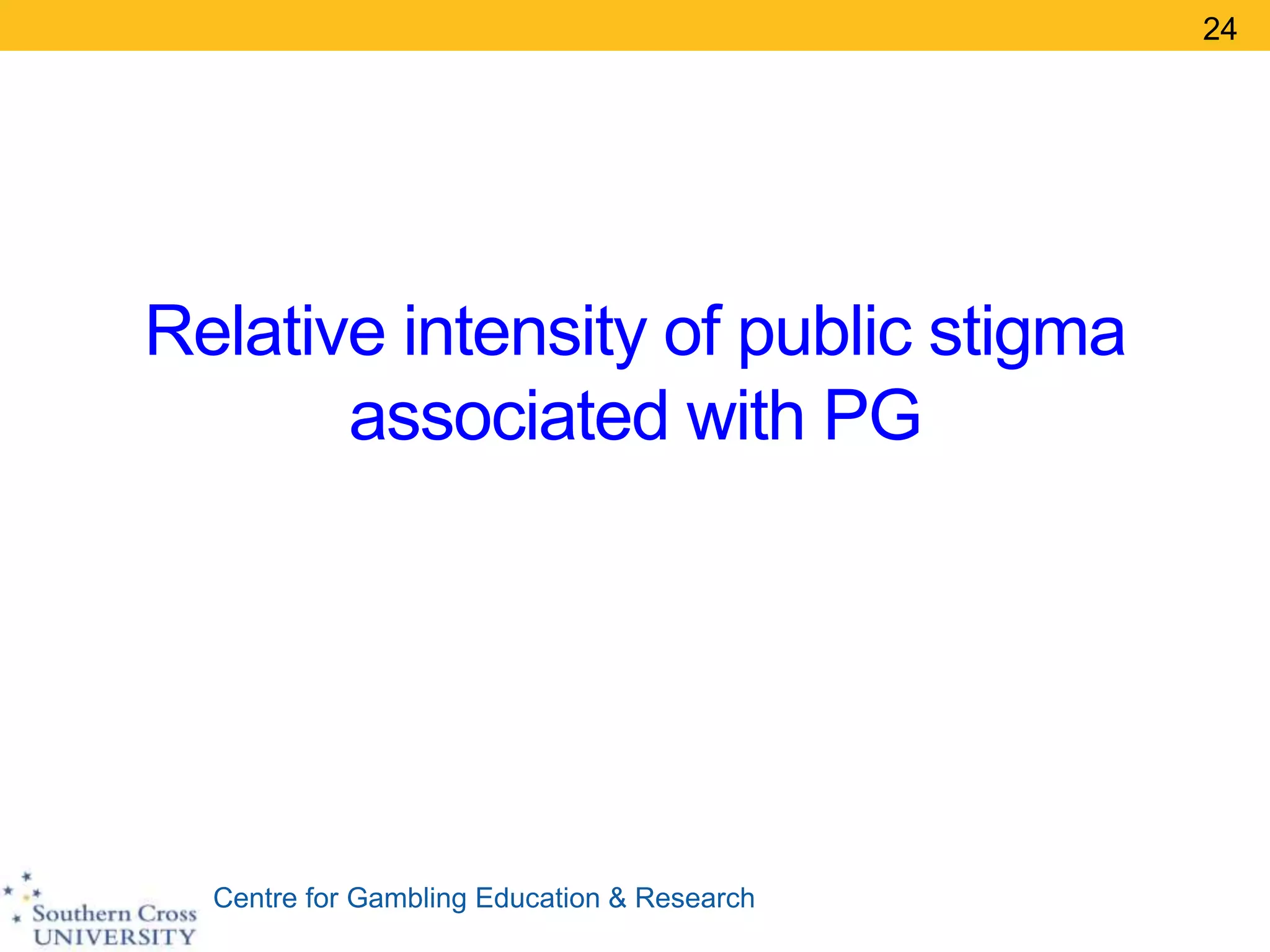 Centre for Gambling Education & Research
Relative intensity of public stigma
associated with PG
24
 