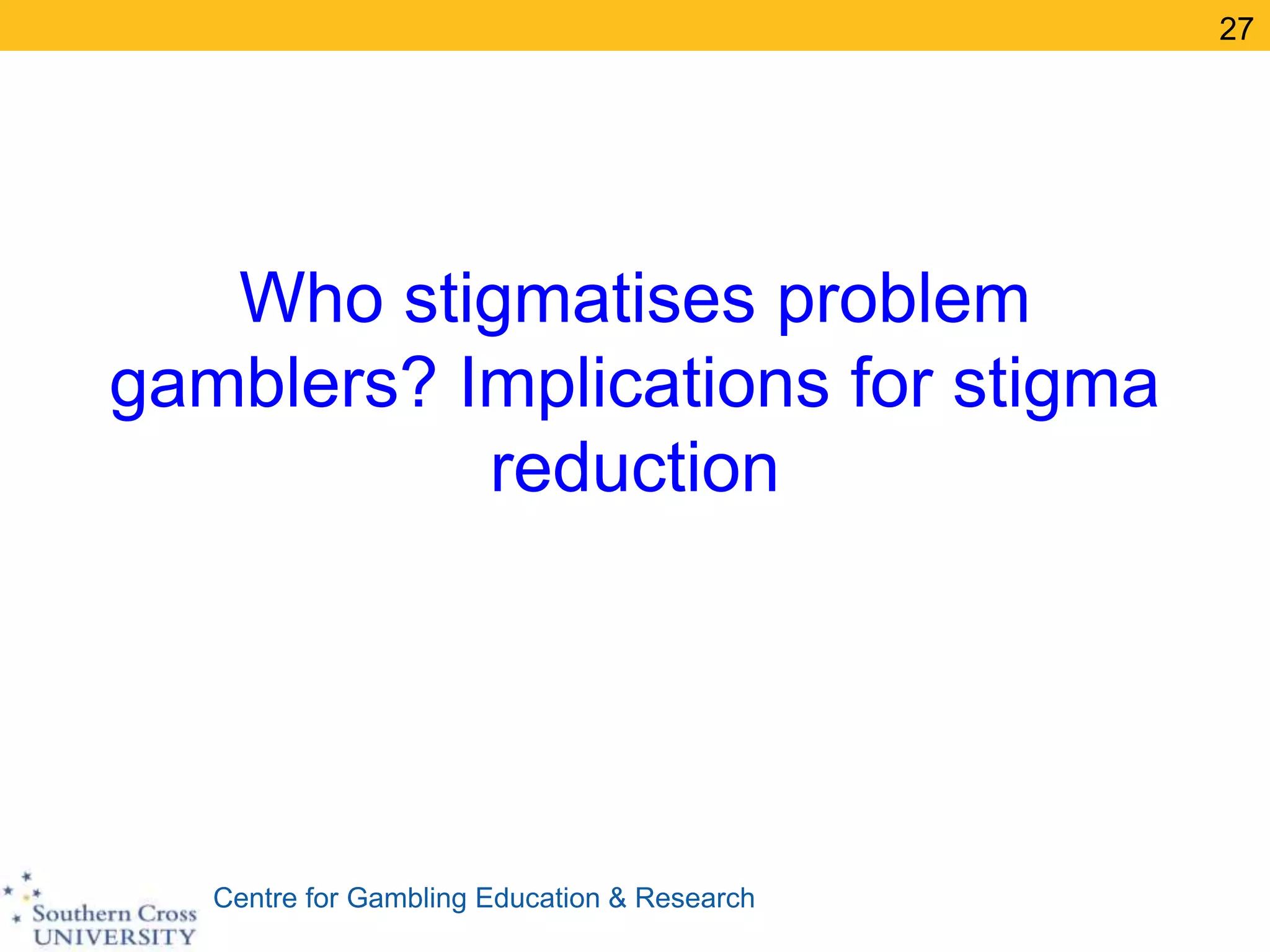 Centre for Gambling Education & Research
Who stigmatises problem
gamblers? Implications for stigma
reduction
27
 