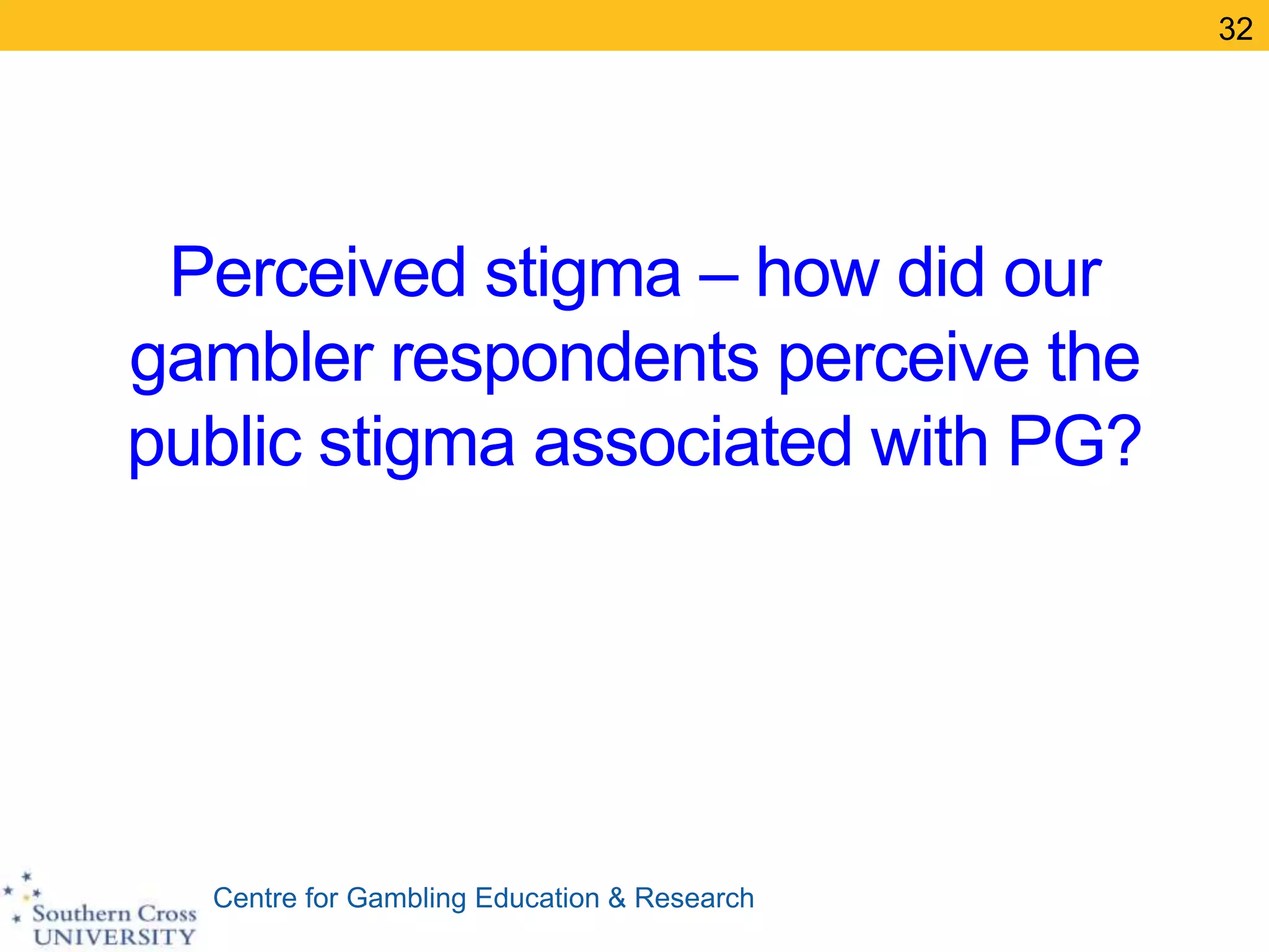 Centre for Gambling Education & Research
Perceived stigma – how did our
gambler respondents perceive the
public stigma associated with PG?
32
 