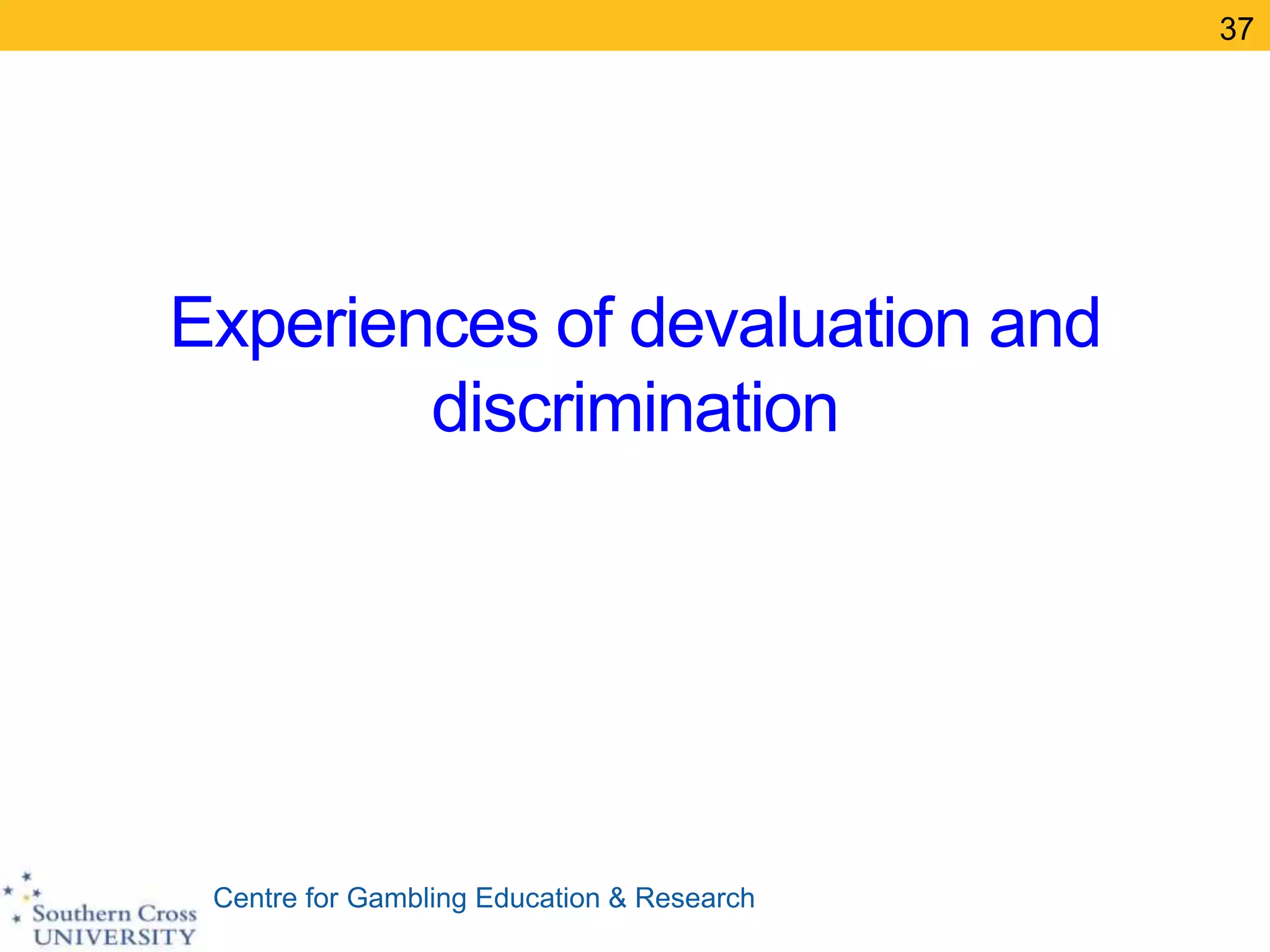 Centre for Gambling Education & Research
Experiences of devaluation and
discrimination
37
 