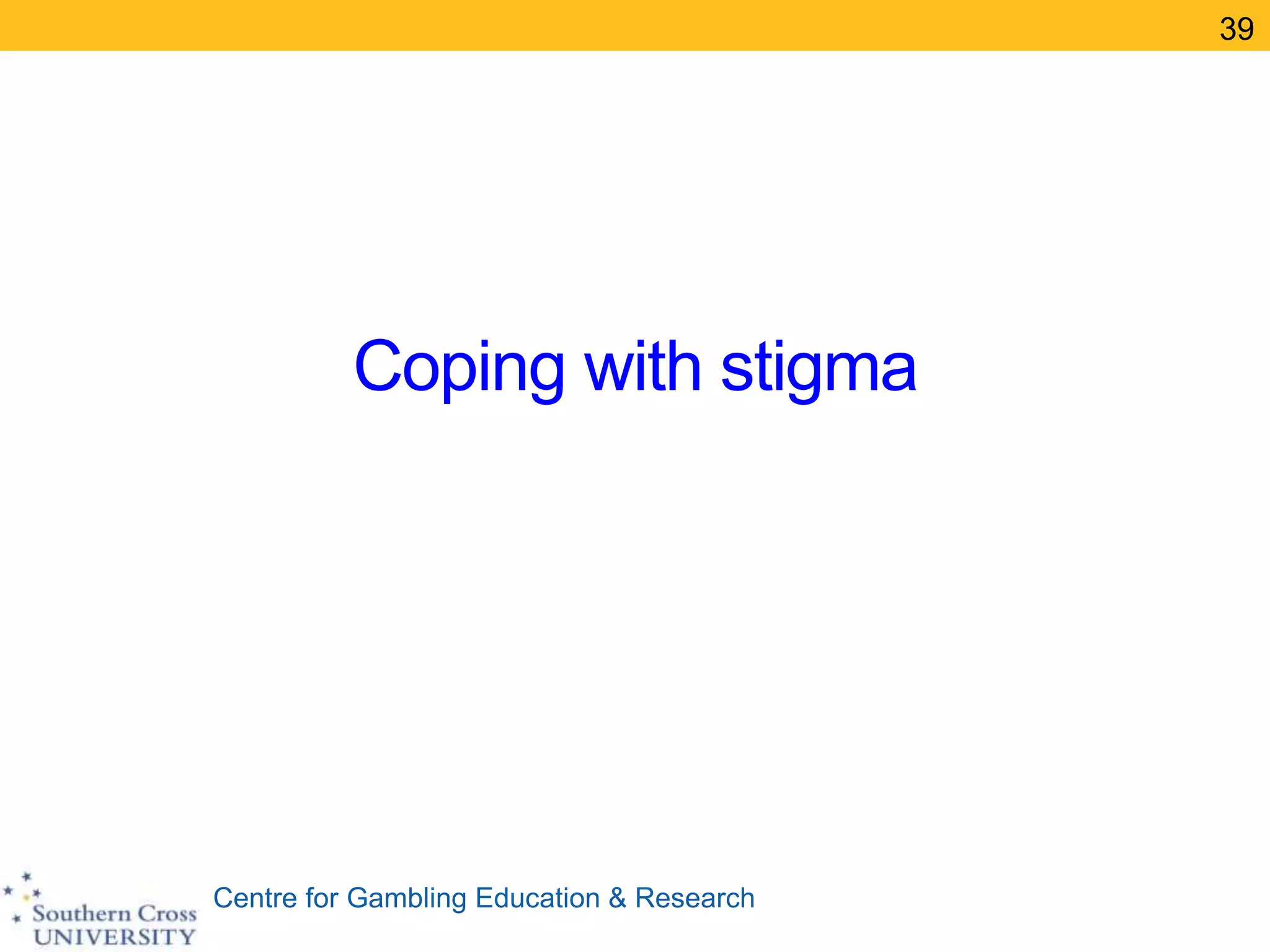 Centre for Gambling Education & Research
Coping with stigma
39
 