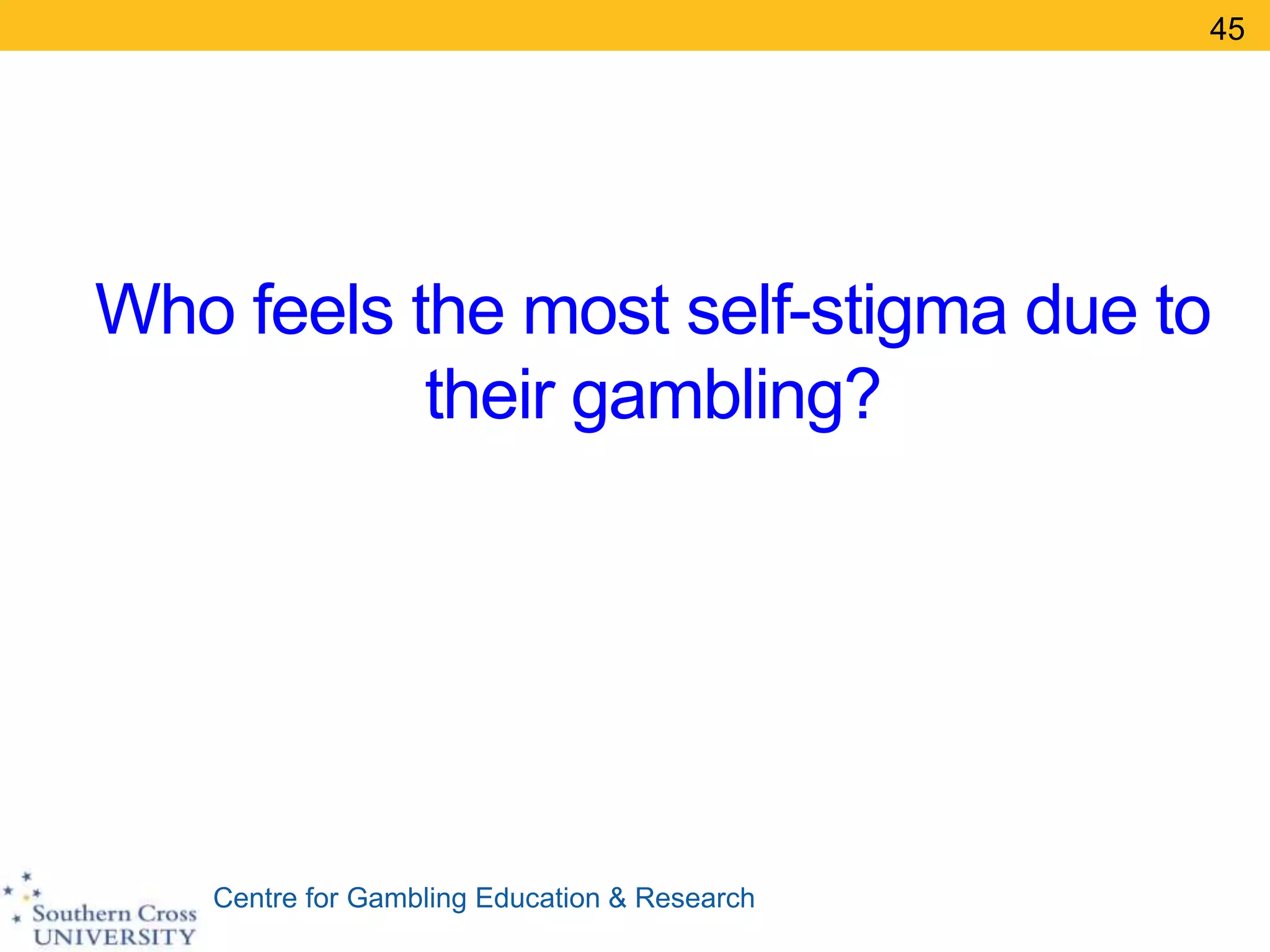 Centre for Gambling Education & Research
Who feels the most self-stigma due to
their gambling?
45
 