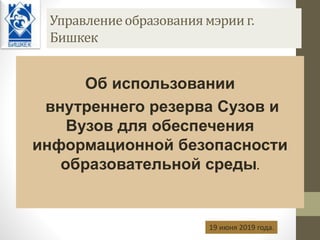 Управлениеобразованиямэрииг.
Бишкек
Об использовании
внутреннего резерва Сузов и
Вузов для обеспечения
информационной безо...