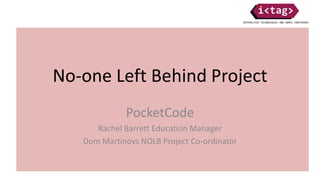 No-one Left Behind Project
PocketCode
Rachel Barrett Education Manager
Dom Martinovs NOLB Project Co-ordinator
 