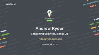 20 MARCH, 2018
#MDBlocal
Andrew Ryder
Consulting Engineer, MongoDB
ryder@mongodb.com
 
