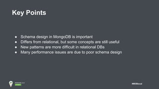 #MDBlocal
Key Points
● Schema design in MongoDB is important
● Differs from relational, but some concepts are still useful
● New patterns are more difficult in relational DBs
● Many performance issues are due to poor schema design
 