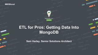 #MDBlocal
ETL for Pros: Getting Data Into
MongoDB
Sam Harley, Senior Solutions Architect
 