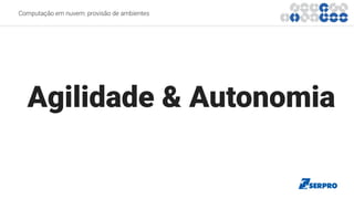 Agilidade & Autonomia
Computação em nuvem: provisão de ambientes
 
