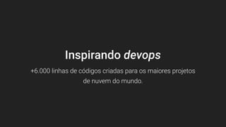 Inspirando devops
+6.000 linhas de códigos criadas para os maiores projetos
de nuvem do mundo.
 