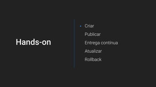 Hands-on
Criar
Publicar
Entrega contínua
Atualizar
Rollback
 