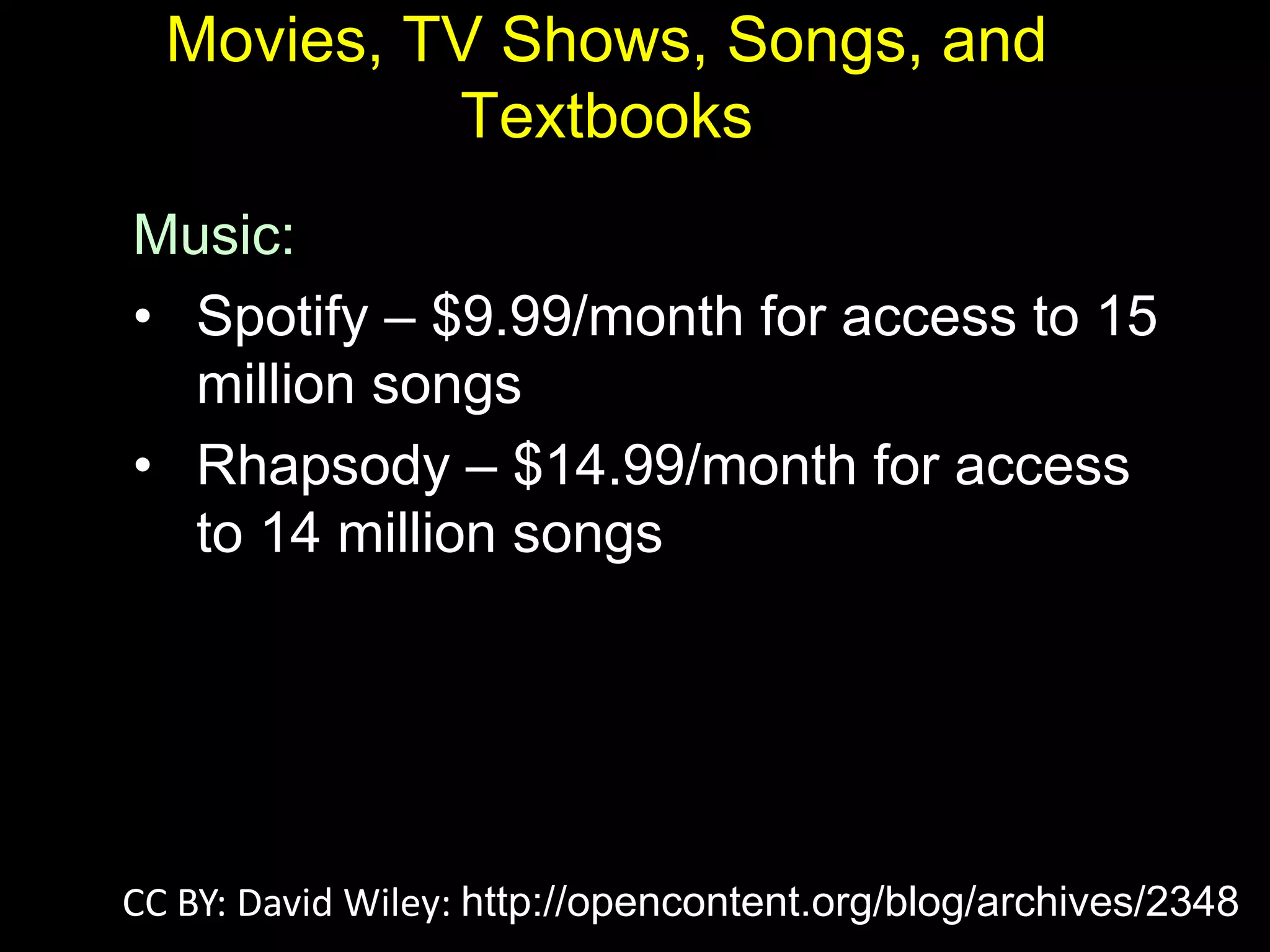 Movies, TV Shows, Songs, and
Textbooks
Music:
• Spotify – $9.99/month for access to 15
million songs
• Rhapsody – $14.99/month for access
to 14 million songs
CC BY: David Wiley: http://opencontent.org/blog/archives/2348
 