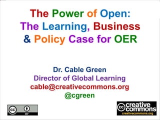 Open Education:
The Moral, Business
& Policy Case for OER
Dr. Cable Green
Director of Global Learning
cable@creativecommons.org
@cgreen
 
