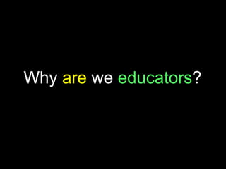 Why are we educators?
 