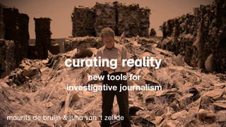 curating reality
                        new tools for
                   investigative journalism


maurits de bruijn & juha van 't zelfde
 