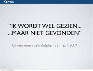 “IK WORD WEL GEZIEN...
...MAAR NIET GEVONDEN”
 Ondernemerscafé Zutphen 26 maart 2009
 