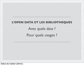 L’OPEN DATA ET LES BIBLIOTHEQUES

Avec quels data ?
Pour quels usages ?

Début de l’atelier (20min).

 