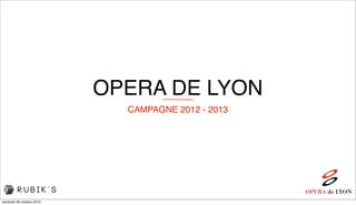 OPERA DE LYON
                             CAMPAGNE 2012 - 2013




vendredi 26 octobre 2012
 