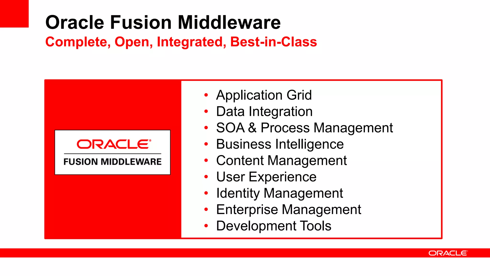Oracle Fusion Middleware
Complete, Open, Integrated, Best-in-Class
• Application Grid
• Data Integration
• SOA & Process Management
• Business Intelligence
• Content Management
• User Experience
• Identity Management
• Enterprise Management
• Development Tools
 