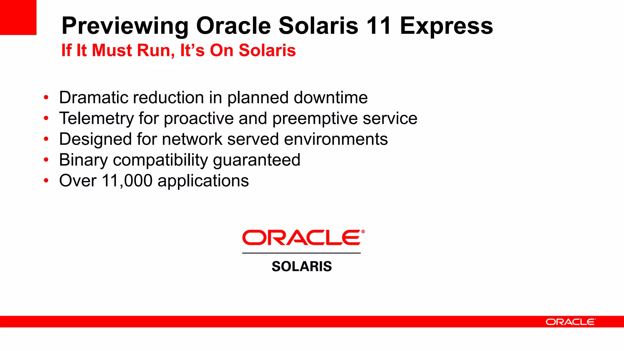 Previewing Oracle Solaris 11 Express
If It Must Run, It’s On Solaris
• Dramatic reduction in planned downtime
• Telemetry for proactive and preemptive service
• Designed for network served environments
• Binary compatibility guaranteed
• Over 11,000 applications
 