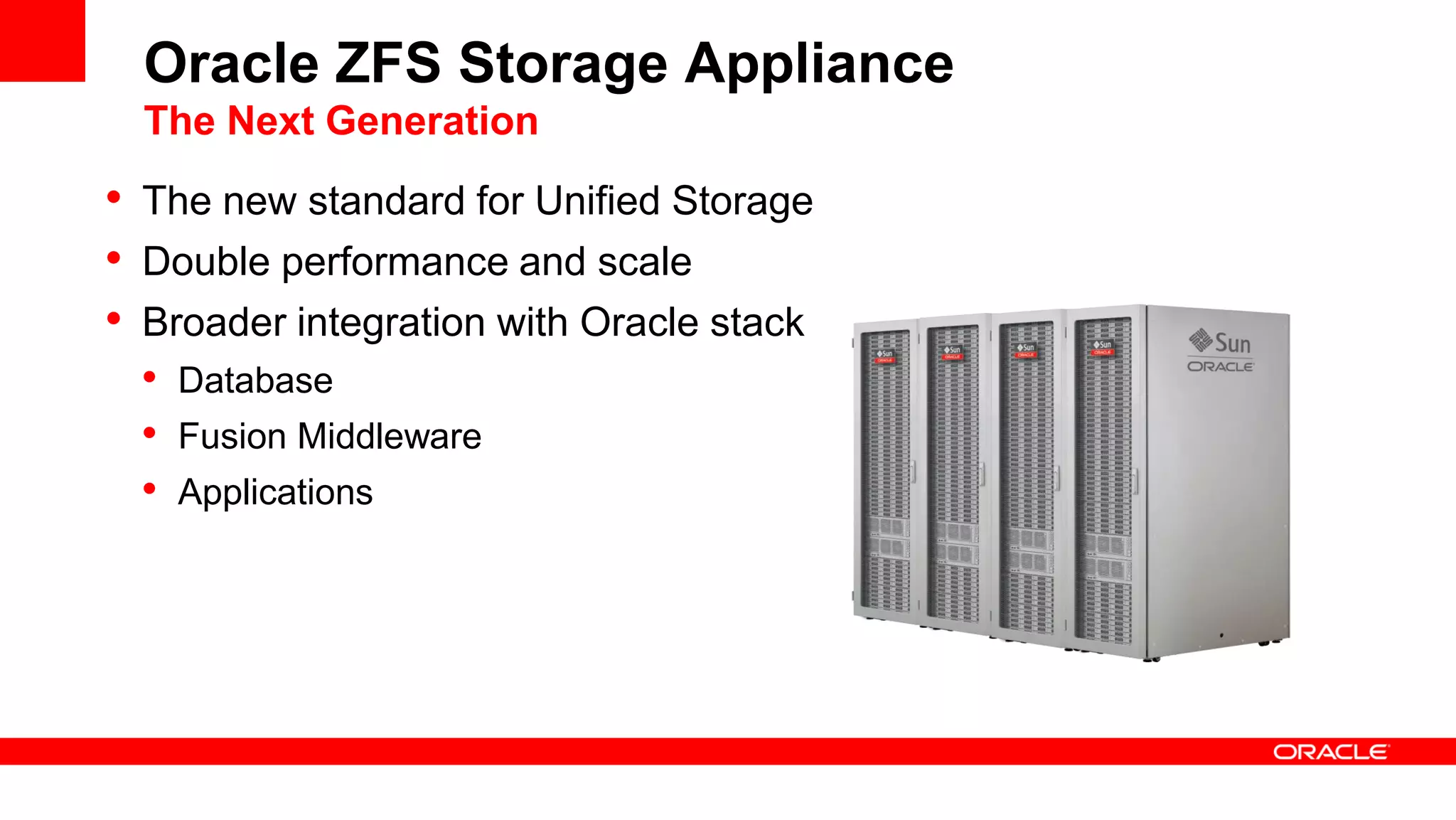 Oracle ZFS Storage Appliance
The Next Generation
• The new standard for Unified Storage
• Double performance and scale
• Broader integration with Oracle stack
• Database
• Fusion Middleware
• Applications
 
