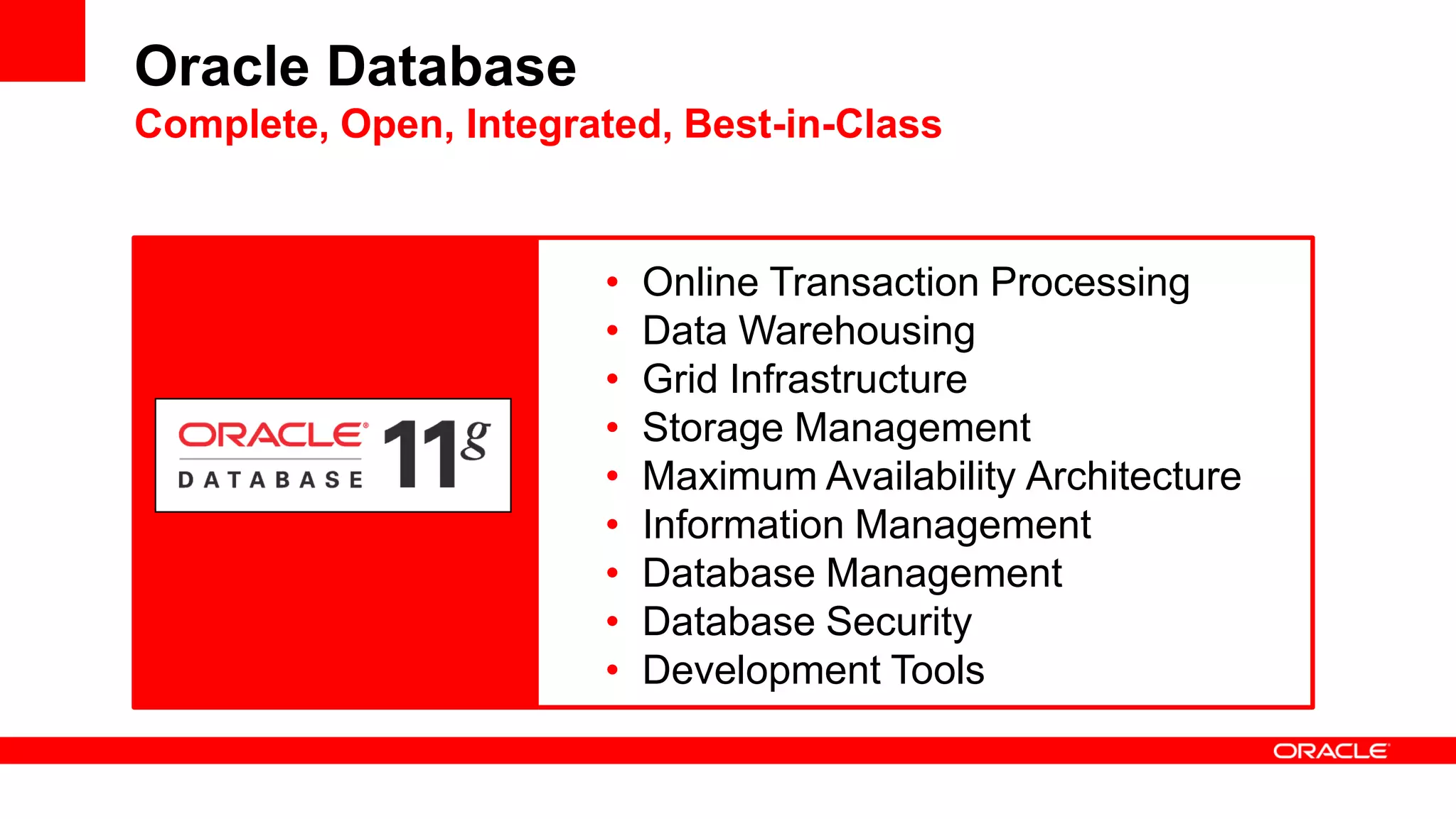 Oracle Database
Complete, Open, Integrated, Best-in-Class
• Online Transaction Processing
• Data Warehousing
• Grid Infrastructure
• Storage Management
• Maximum Availability Architecture
• Information Management
• Database Management
• Database Security
• Development Tools
 