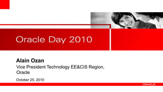 Alain Ozan
October 25, 2010
Vice President Technology EE&CIS Region,
Oracle
 