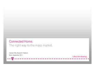 Connected Home.
The right way to the mass market.
Carsten Otto, Deutsche Telekom.
Bonn, September 2011
 