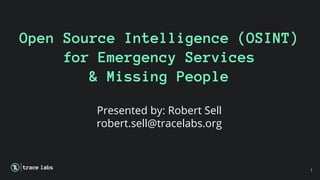 Open Source Intelligence (OSINT)
for Emergency Services
& Missing People
Presented by: Robert Sell
robert.sell@tracelabs.org
1
 