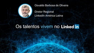 Osvaldo Barbosa de Oliveira
Diretor Regional
LinkedIn América Latina
Os talentos vivem no
 