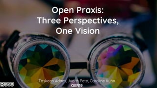 Open Praxis:
Three Perspectives,
One Vision
Taskeen Adam, Judith Pete, Caroline Kuhn
OER19
 