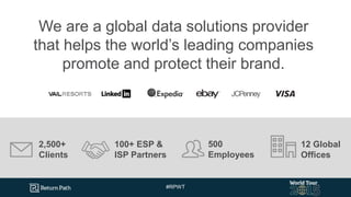 #RPWT
We are a global data solutions provider
that helps the world’s leading companies
promote and protect their brand.
2,500+
Clients
100+ ESP &
ISP Partners
500
Employees
12 Global
Offices
 