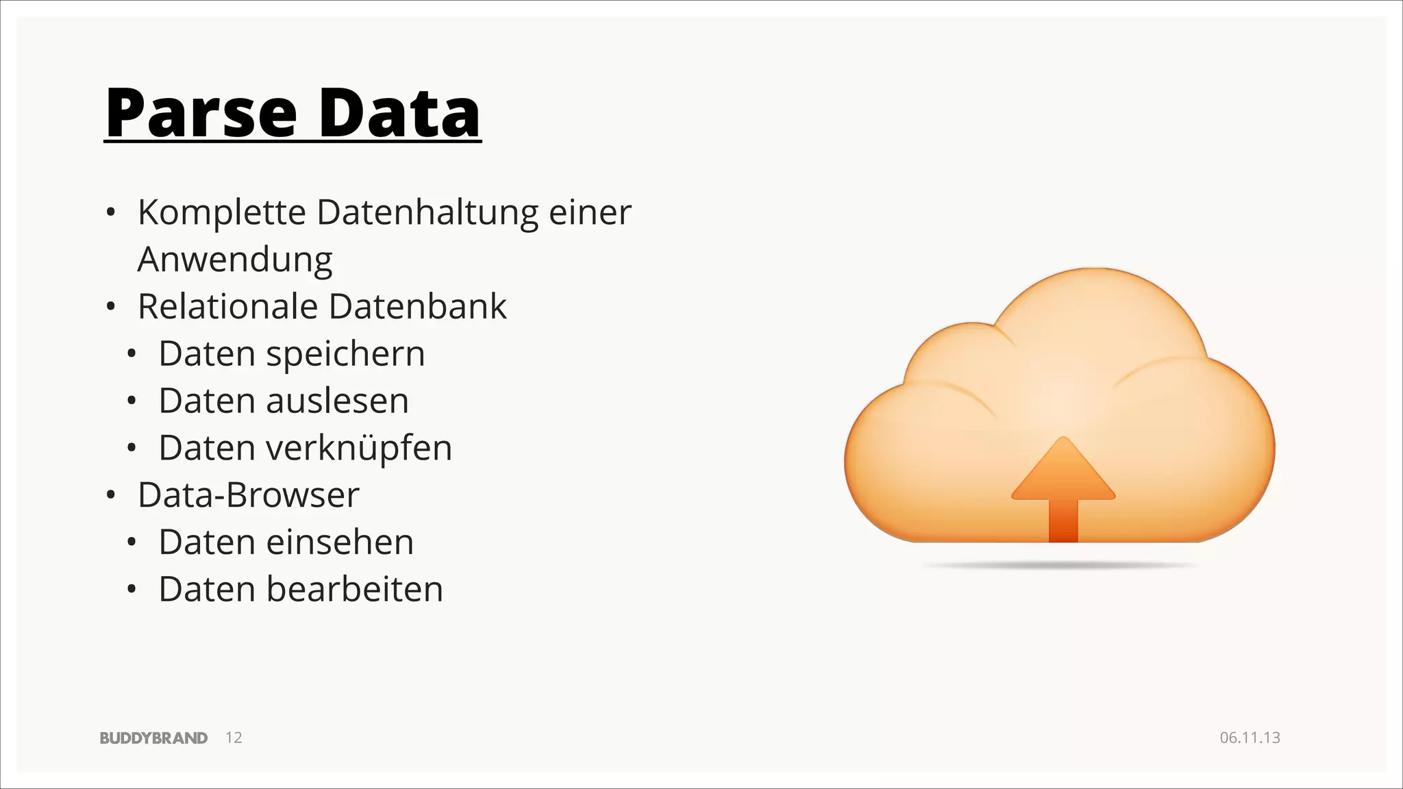 Parse Data
• Komplette Datenhaltung einer
Anwendung
• Relationale Datenbank
• Daten speichern
• Daten auslesen
• Daten verknüpfen
• Data-Browser
• Daten einsehen
• Daten bearbeiten

!12

06.11.13

 