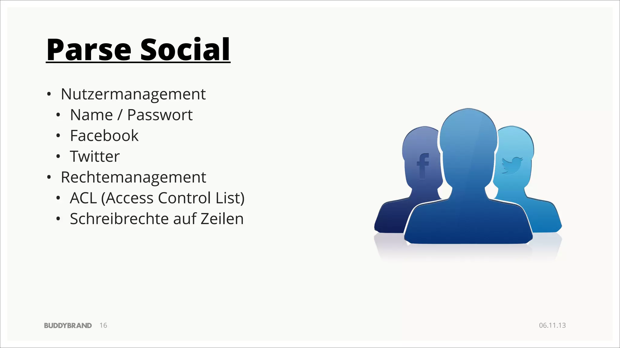 Parse Social
• Nutzermanagement
• Name / Passwort
• Facebook
• Twitter
• Rechtemanagement
• ACL (Access Control List)
• Schreibrechte auf Zeilen

!16

06.11.13

 