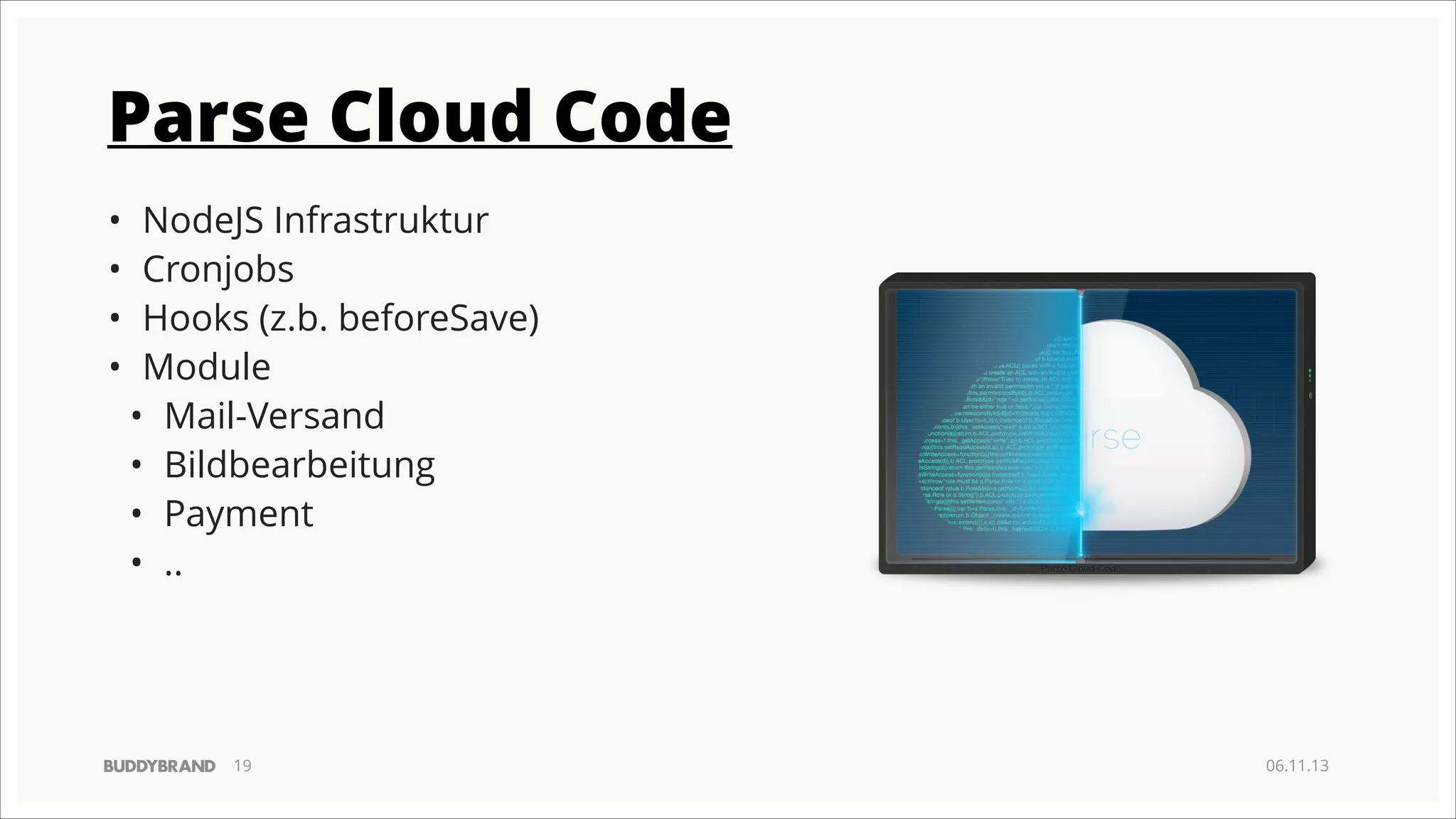 Parse Cloud Code
•
•
•
•

NodeJS Infrastruktur
Cronjobs
Hooks (z.b. beforeSave)
Module
• Mail-Versand
• Bildbearbeitung
• Payment
• ..

!19

06.11.13

 