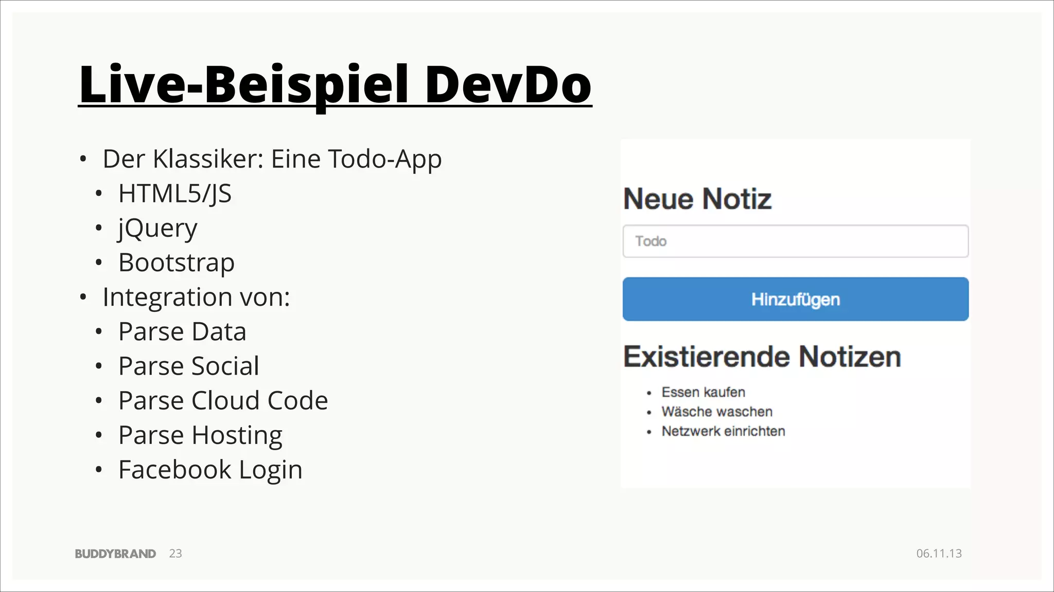 Live-Beispiel DevDo
• Der Klassiker: Eine Todo-App
• HTML5/JS
• jQuery
• Bootstrap
• Integration von:
• Parse Data
• Parse Social
• Parse Cloud Code
• Parse Hosting
• Facebook Login
!23

06.11.13

 
