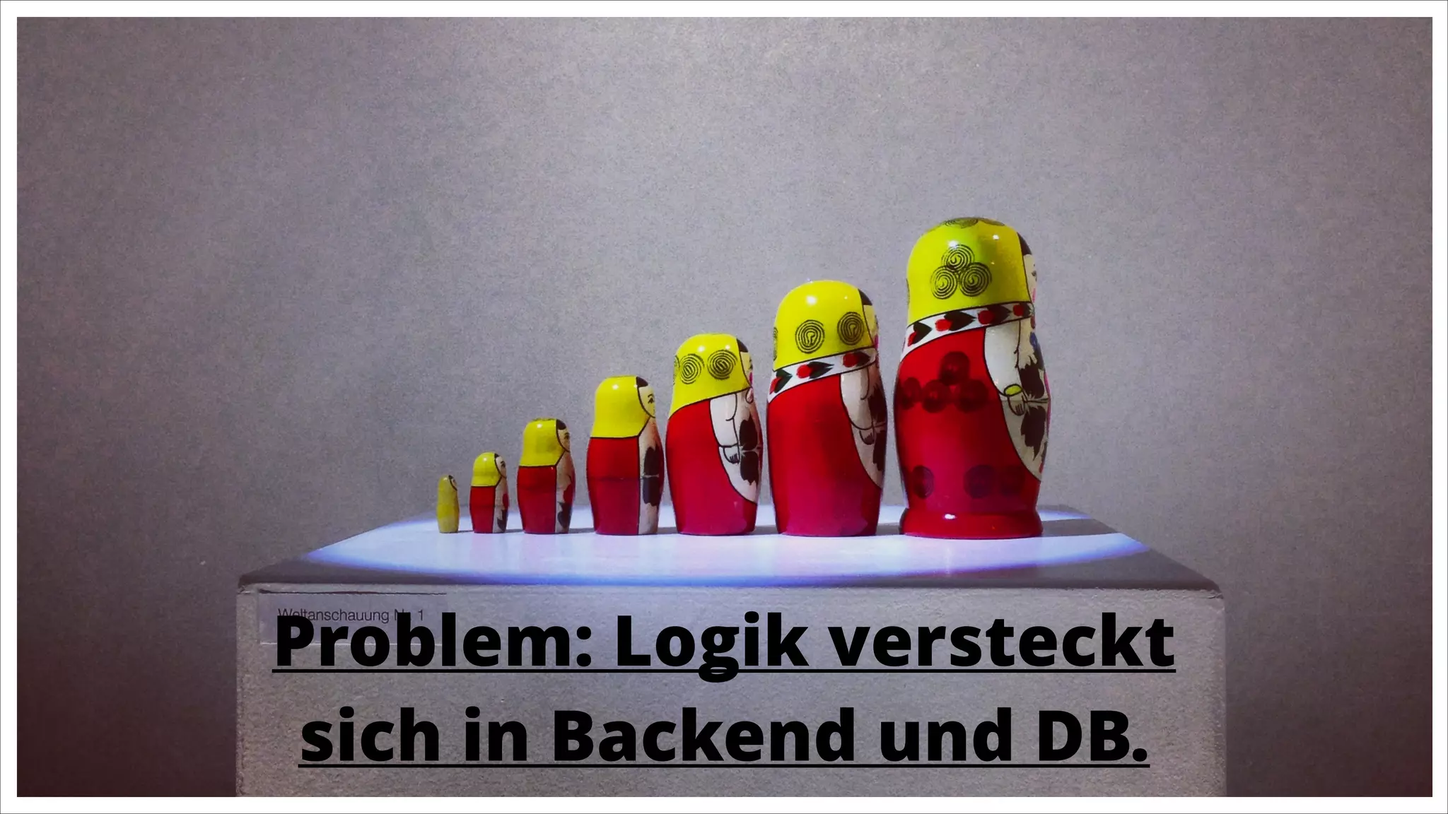 Problem: Logik versteckt
sich in Backend und DB.

 