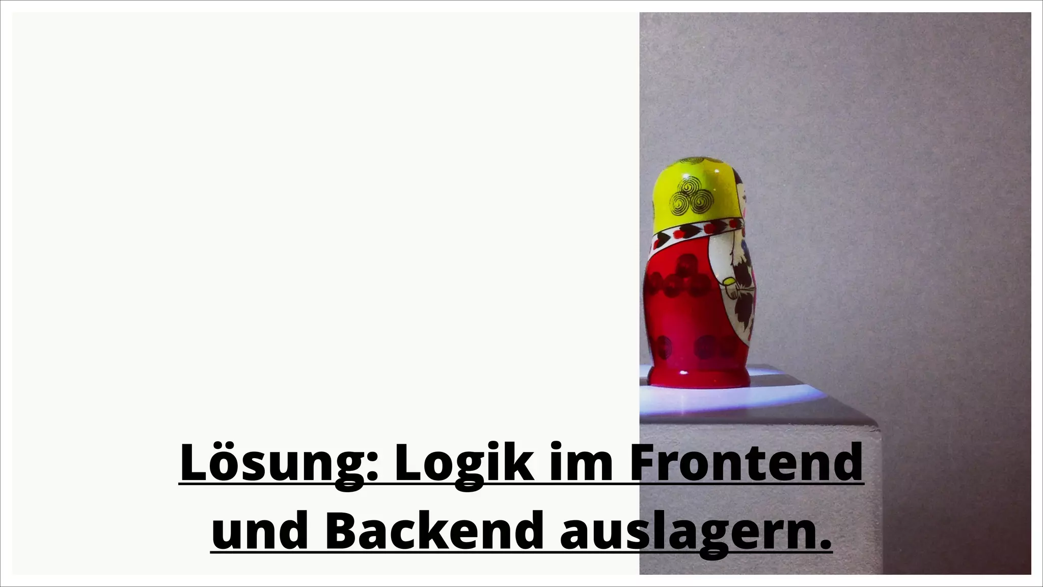 Lösung: Logik im Frontend
und Backend auslagern.

 