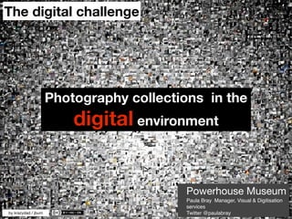 The digital challenge




                     Photography collections in the
                         digital environment


                                         Powerhouse Museum
                                         Paula Bray Manager, Visual & Digitisation
                                         services
by krazydad / jbum                       Twitter @paulabray
 