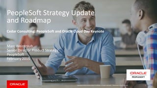 Copyright © 2015 Oracle and/or its affiliates. All rights reserved. |
PeopleSoft Strategy Update
and Roadmap
Cedar Consulting: PeopleSoft and Oracle Cloud Day Keynote
Marc Weintraub
Senior Director Product Strategy
PeopleSoft
February 2015
Restricted to event use only. 1
 