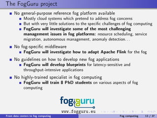 The FogGuru project
No general-purpose reference fog platform available
Mostly cloud systems which pretend to address fog ...
