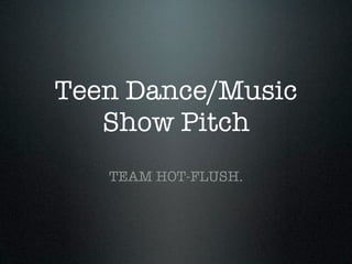 Teen Dance/Music
   Show Pitch
   TEAM HOT-FLUSH.
 