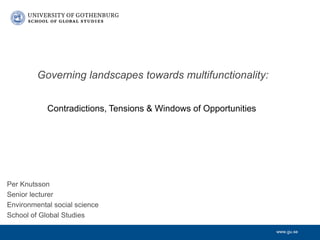 www.gu.se
Per Knutsson
Senior lecturer
Environmental social science
School of Global Studies
Governing landscapes towards multifunctionality:
Contradictions, Tensions & Windows of Opportunities
 