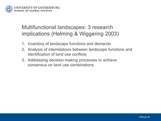 www.gu.se
Multifunctional landscapes: 3 research
implications (Helming & Wiggering 2003)
1. Inventory of landscape functio...