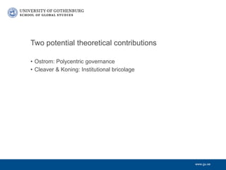 www.gu.se
Two potential theoretical contributions
• Ostrom: Polycentric governance
• Cleaver & Koning: Institutional brico...